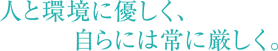 人と環境に優しく、自らには常に厳しく。